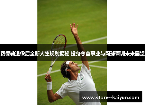 费德勒退役后全新人生规划揭秘 投身慈善事业与网球青训未来展望