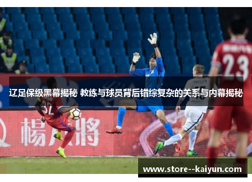 辽足保级黑幕揭秘 教练与球员背后错综复杂的关系与内幕揭秘
