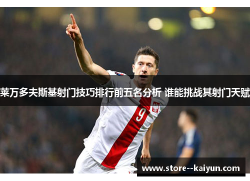 莱万多夫斯基射门技巧排行前五名分析 谁能挑战其射门天赋