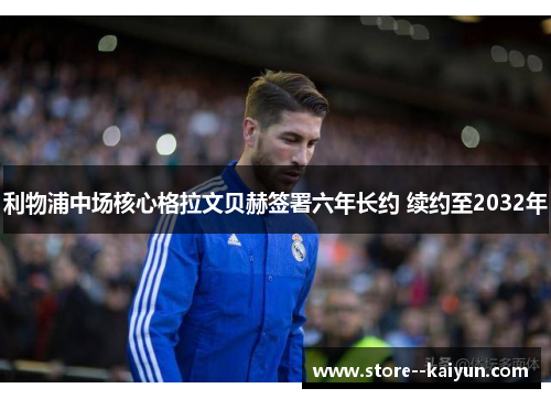 利物浦中场核心格拉文贝赫签署六年长约 续约至2032年