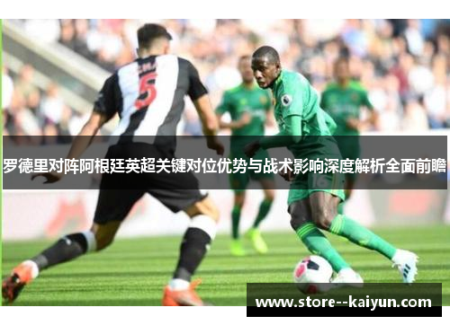 罗德里对阵阿根廷英超关键对位优势与战术影响深度解析全面前瞻