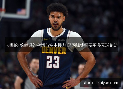 卡梅伦·约翰逊的空切与空中接力 篮网锋线需要更多无球跑动